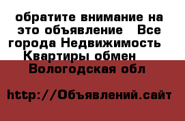 обратите внимание на это объявление - Все города Недвижимость » Квартиры обмен   . Вологодская обл.
